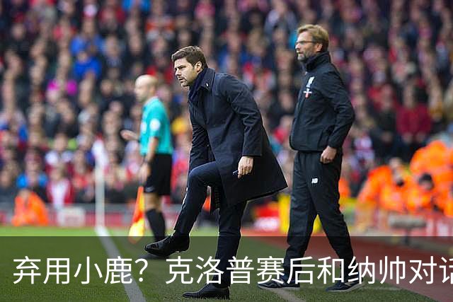 弃用小鹿？克洛普赛后和纳帅对话：我是傻瓜 无条件支持你的决定